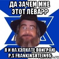 Да зачем мне этот Лёва?? Я и на хэлкате поиграю P.S FRANKINSHTEIN95