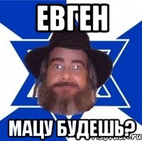 ЕВГЕН Мацу будешь?