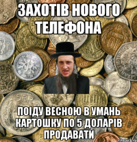 Захотів нового телефона поіду весною в Умань картошку по 5 доларів продавати