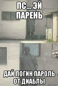 пс... Эй парень дай логин пароль от диаблы