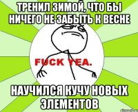 тренил зимой, что бы ничего не забыть к весне научился кучу новых элементов