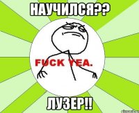 научился?? лузер!!