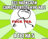 все написали самостоятельную на 2 А ты на 5