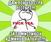 Да и пох что серв рестарт!!! За то Мистик 3х админов вальнул!!!