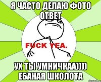 я часто делаю фото ответ ух ты умничкаа)))) ебаная школота