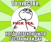 то чувство, когда переключил в гостях на видак