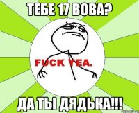 тебе 17 Вова? да ты дядька!!!