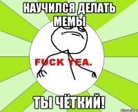 Научился делать мемы Ты чёткий!