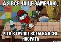 а я всё чаще замечаю, что в группе всем на всех насрать