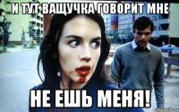 И тут Ващучка говорит мне Не ешь меня!