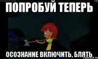 Попробуй теперь Осознание включить, блять