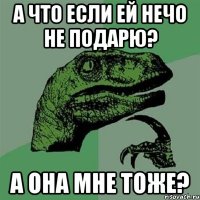 А что если ей нечо не подарю? А она мне тоже?