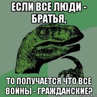 Если все люди - братья, то получается что все войны - гражданские?