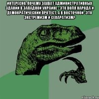 интересно, почему захват административных зданий в Западной Украине - это воля народа и демократический протест, а в Восточной -это экстремизм и сепаратизм? 