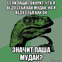 Если паша говорит, что я веду себя как мудак, но я веду себя как он Значит паша мудак?