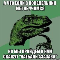 А что если в понедельник мы не учимся Но мы прийдем и нам скажут "наебали азазаза"