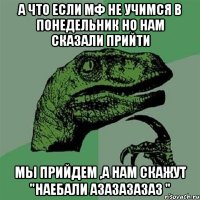 А что если мф не учимся в понедельник но нам сказали прийти мы прийдем ,а нам скажут "наебали азазазазаз "