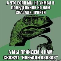 А что если мы не уимся в понедельник но нам сказали прийти А мы прийдем и нам скажут "наебали азазаз"