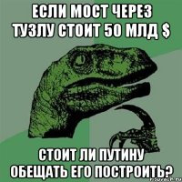 ЕСЛИ МОСТ ЧЕРЕЗ ТУЗЛУ СТОИТ 50 МЛД $ СТОИТ ЛИ ПУТИНУ ОБЕЩАТЬ ЕГО ПОСТРОИТЬ?