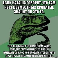 если наташа говорит что там нету двуместных кроватей, значит ли это то, что она думает что нам всем будет холодно спать и придется всем вмещаться на одной кровати чтобы греть друг друга и не замерзнуть насмерть?