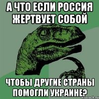 А что если Россия жертвует собой чтобы другие страны помогли Украине?