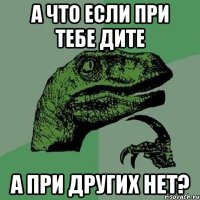 а что если при тебе дите а при других нет?