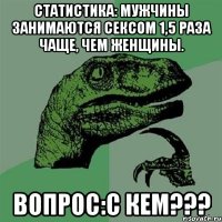 Статистика: мужчины занимаются ceкcом 1,5 раза чаще, чем женщины. Вопрос:С кем???