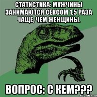 Статистика: мужчины занимаются ceкcом 1,5 раза чаще, чем женщины. Вопрос: С кем???