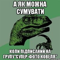 а як можна сумувати коли підписаний на групу"супер-фото Ковеля"