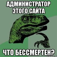 Администратор этого сайта что бессмертен?