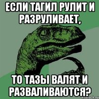 Если Тагил рулит и разруливает, То тазы валят и разваливаются?