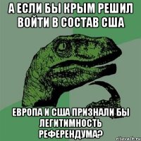 А если бы Крым решил войти в состав США Европа и США признали бы легитимность референдума?