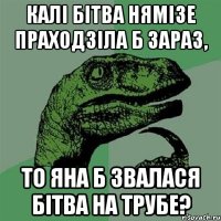 КАЛІ БІТВА НЯМІЗЕ ПРАХОДЗІЛА Б ЗАРАЗ, ТО ЯНА Б ЗВАЛАСЯ БІТВА НА ТРУБЕ?