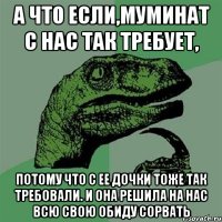 А что если,Муминат с нас так требует, потому что с ее дочки тоже так требовали. И она решила на нас всю свою обиду сорвать