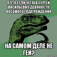 А что если чегаев сергей васильевич девяносто восьмого года рождения на самом деле не гей?