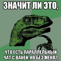 значит ли это, что есть параллельный чат с Ваней, но без меня?