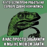 А ЧТО, ЕСЛИ ПРОФ РАБОТЫ НА СЕРВЕРЕ ДАВНО КОНЧИЛИСЬ А НАС ПРОСТО ЗАБАНИЛИ И МЫ НЕ МОЖЕМ ЗАЙТИ