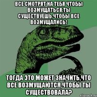 Все смотрят на тебя чтобы возмущаться.Ты существуешь,чтобы все возмущались! Тогда это может значить,что все возмущаются,чтобы ты существовала?