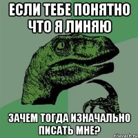 ЕСЛИ ТЕБЕ ПОНЯТНО ЧТО Я ЛИНЯЮ ЗАЧЕМ ТОГДА ИЗНАЧАЛЬНО ПИСАТЬ МНЕ?