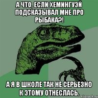 А что, если Хемингуэй подсказывал мне про рыбака?! А я в школе так не серьезно к этому отнеслась.