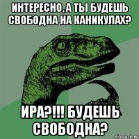 Интересно, а ты будешь свободна на каникулах? ИРА?!!! Будешь свободна?