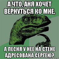 А ЧТО, АНЯ ХОЧЕТ ВЕРНУТЬСЯ КО МНЕ, А ПЕСНЯ У НЕЕ НА СТЕНЕ АДРЕСОВАНА СЕРГЕЮ?