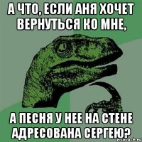 А ЧТО, ЕСЛИ АНЯ ХОЧЕТ ВЕРНУТЬСЯ КО МНЕ, А ПЕСНЯ У НЕЕ НА СТЕНЕ АДРЕСОВАНА СЕРГЕЮ?