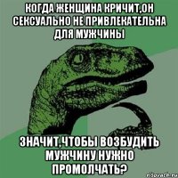 Когда женщина кричит,он сексуально не привлекательна для мужчины значит,чтобы возбудить мужчину нужно промолчать?