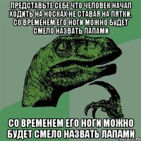 представьте себе что человек начал ходить на носках не ставая на пятки, со временем его НОГИ можно будет смело назвать ЛАПАМИ со временем его НОГИ можно будет смело назвать ЛАПАМИ