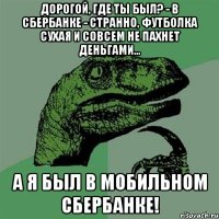 Дорогой, где ты был? - В Сбербанке - Странно, футболка сухая и совсем не пахнет деньгами... А я был в мобильном Сбербанке!