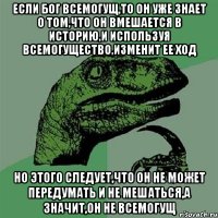 Если бог всемогущ,то он уже знает о том,что он вмешается в историю,и используя всемогущество,изменит ее ход Но этого следует,что он не может передумать и не мешаться,а значит,он не всемогущ