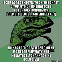 Если бог всемогущ,то он уже знает о том,что он вмешается в историю,и используя всемогущество,изменит ее ход Но из этого следует,что он не может передумать и не мешаться,а значит,он не всемогущ