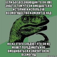 Если бог всезнающий,то он уже знает о том,что он вмешается в историю,и используя всемогущество,изменит ее ход Но из этого следует,что он не может передумать и не вмешиваться,а значит,он не всемогущ