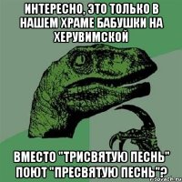 интересно, это только в нашем храме бабушки на Херувимской вместо "Трисвятую песнь" поют "Пресвятую песнь"?